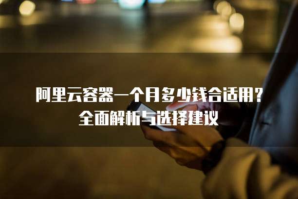 阿里云容器一个月多少钱合适用?全面解析与选择建议
