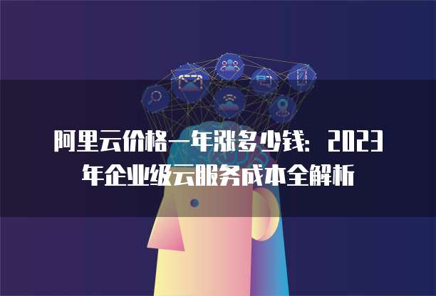 阿里云价格一年涨多少钱:2023年企业级云服务成本全解析