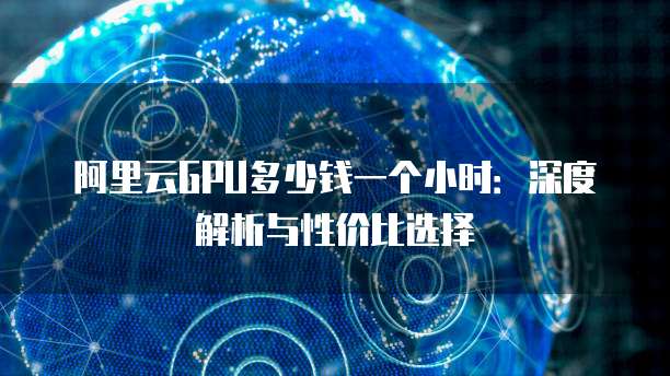 阿里云GPU多少钱一个小时:深度解析与性价比选择
