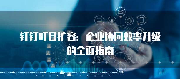 钉钉盯目扩容:企业协同效率升级的全面指南