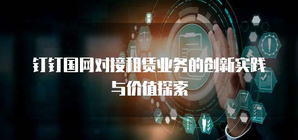 钉钉国网对接租赁业务的创新实践与价值探索