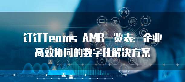 钉钉Teams AMB一览表:企业高效协同的数字化解决方案