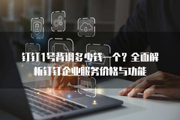 钉钉1号背调多少钱一个?全面解析钉钉企业服务价格与功能