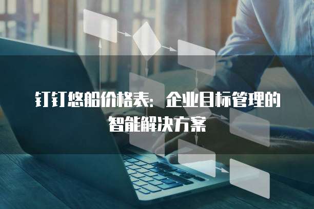 钉钉悠船价格表:企业目标管理的智能解决方案