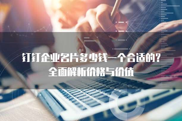钉钉企业名片多少钱一个合适的?全面解析价格与价值