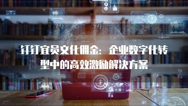 钉钉宜员文化佣金：企业数字化转型中的高效激励解决方案