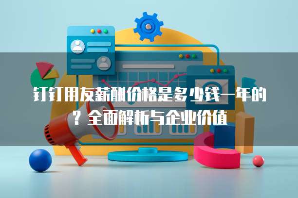 钉钉用友薪酬价格是多少钱一年的？全面解析与企业价值