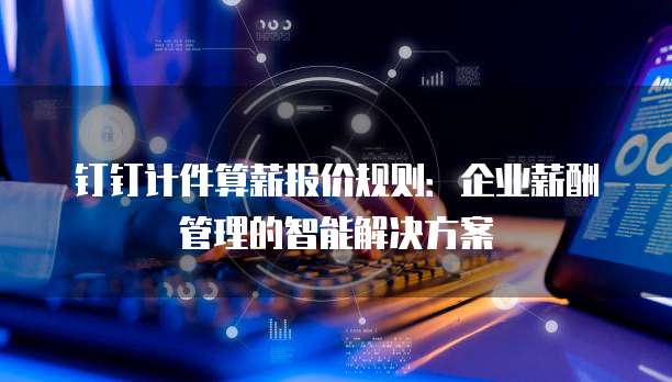 钉钉计件算薪报价规则:企业薪酬管理的智能解决方案