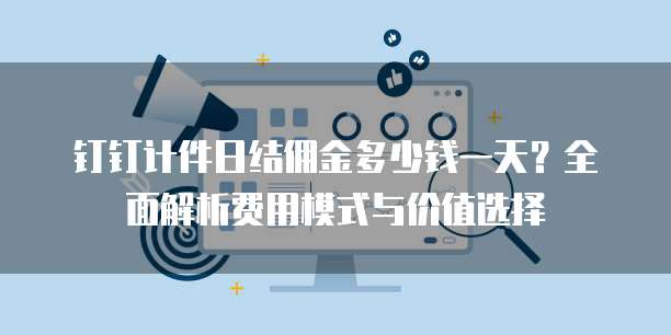 钉钉计件日结佣金多少钱一天?全面解析费用模式与价值选择