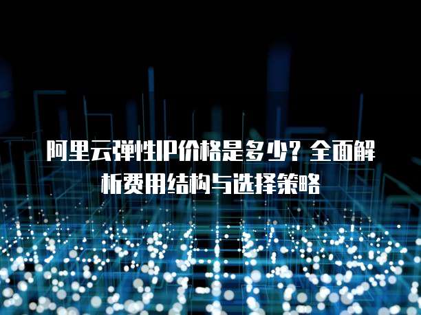 阿里云弹性IP价格是多少？全面解析费用结构与选择策略