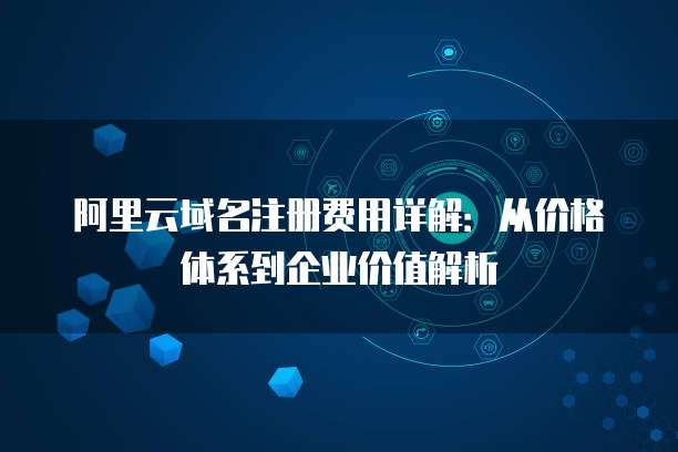 阿里云域名注册费用详解:从价格体系到企业价值解析