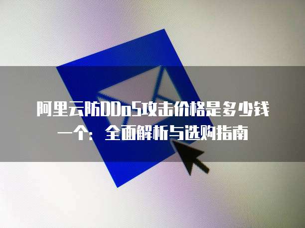 阿里云防DDoS攻击价格是多少钱一个:全面解析与选购指南
