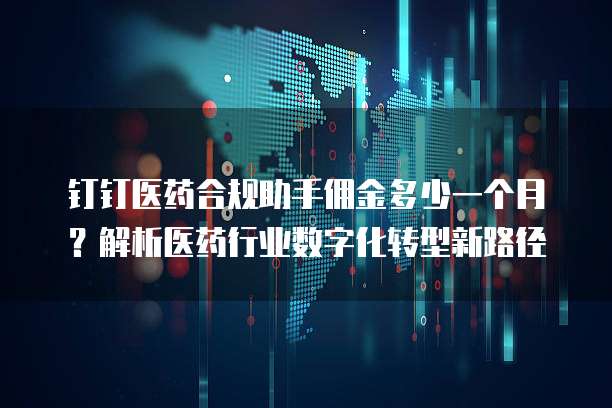钉钉医药合规助手佣金多少一个月？解析医药行业数字化转型新路径
