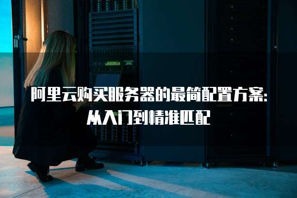 阿里云购买服务器的最简配置方案：从入门到精准匹配