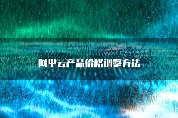 阿里云产品价格调整方法