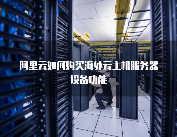 阿里云如何购买海外云主机服务器设备功能