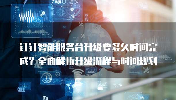 钉钉智能服务台升级要多久时间完成?全面解析升级流程与时间规划