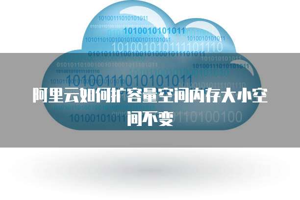 阿里云如何扩容量空间内存大小空间不变
