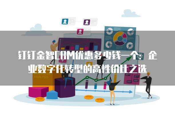 钉钉金智CRM优惠多少钱一个:企业数字化转型的高性价比之选