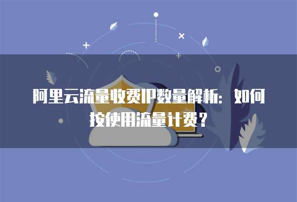阿里云流量收费IP数量解析:如何按使用流量计费?