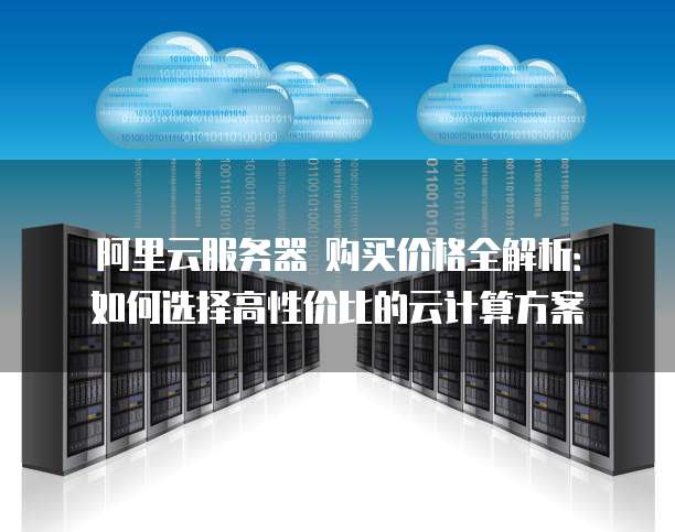 阿里云服务器 购买价格全解析:如何选择高性价比的云计算方案