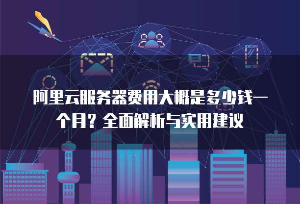 阿里云服务器费用大概是多少钱一个月?全面解析与实用建议