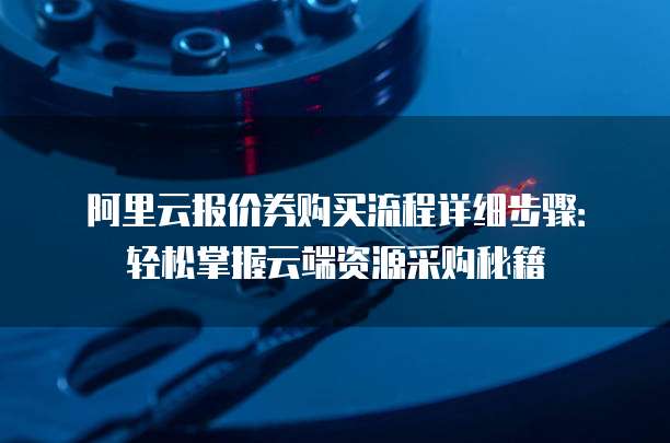 阿里云报价券购买流程详细步骤：轻松掌握云端资源采购秘籍