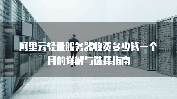 阿里云轻量服务器收费多少钱一个月的详解与选择指南
