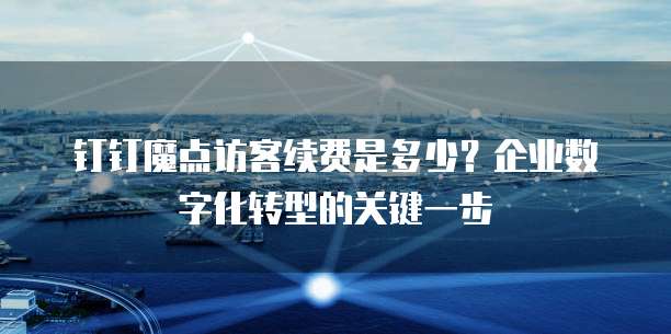 钉钉魔点访客续费是多少?企业数字化转型的关键一步