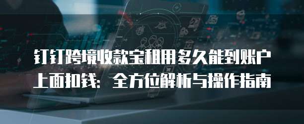 钉钉跨境收款宝租用多久能到账户上面扣钱：全方位解析与操作指南