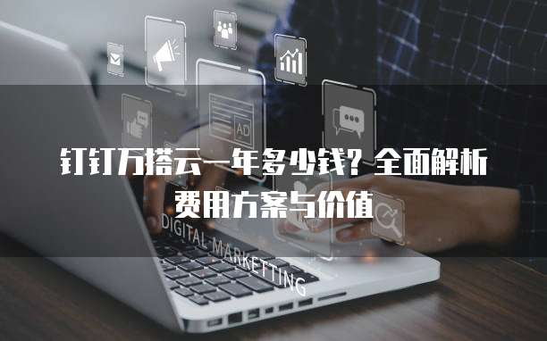 钉钉万搭云一年多少钱?全面解析费用方案与价值