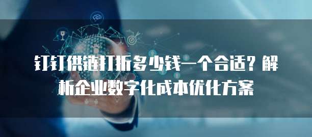 钉钉供链打折多少钱一个合适?解析企业数字化成本优化方案