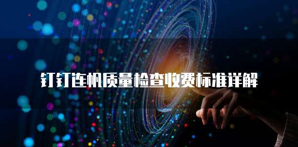 钉钉连帆质量检查收费标准详解