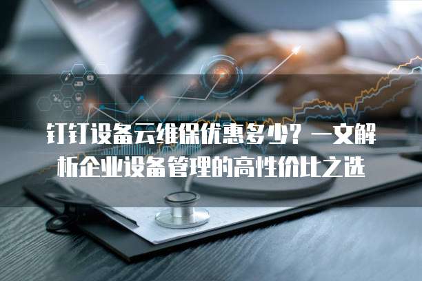 钉钉设备云维保优惠多少?一文解析企业设备管理的高性价比之选