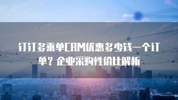 钉钉多乘单CRM优惠多少钱一个订单?企业采购性价比解析