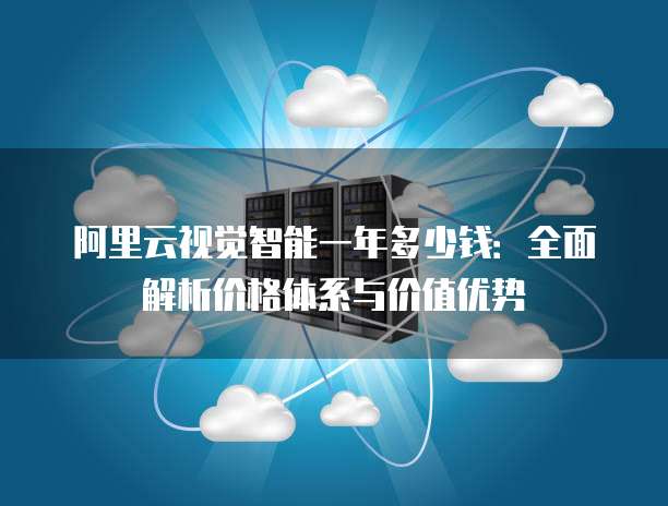 阿里云视觉智能一年多少钱:全面解析价格体系与价值优势