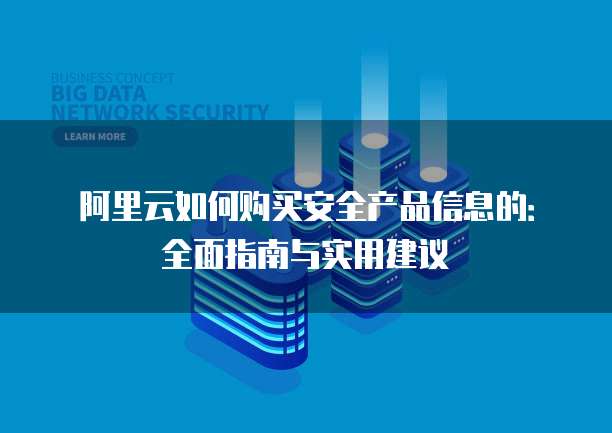 阿里云如何购买安全产品信息的:全面指南与实用建议