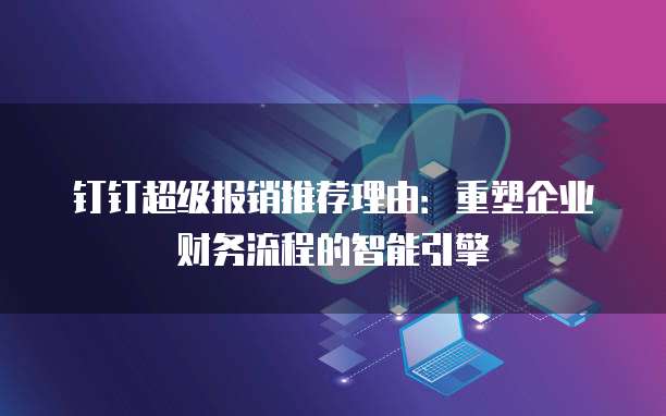 钉钉超级报销推荐理由:重塑企业财务流程的智能引擎