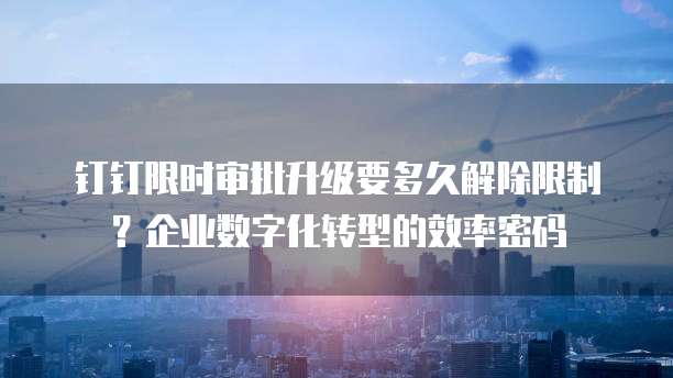 钉钉限时审批升级要多久解除限制?企业数字化转型的效率密码
