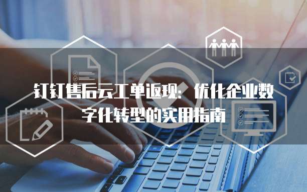 钉钉售后云工单返现:优化企业数字化转型的实用指南