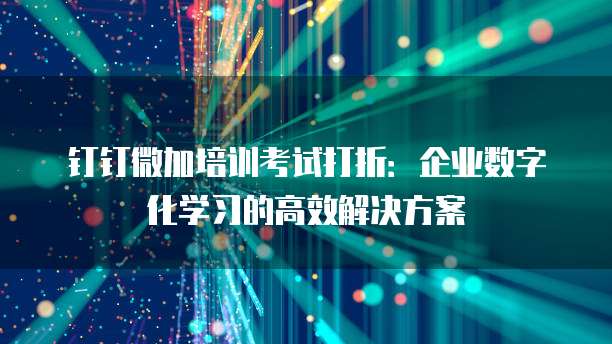 钉钉微加培训考试打折：企业数字化学习的高效解决方案