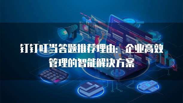 钉钉叮当答题推荐理由:企业高效管理的智能解决方案
