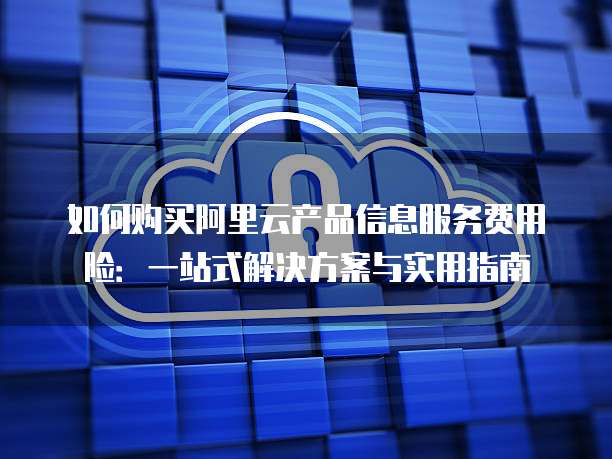 如何购买阿里云产品信息服务费用险：一站式解决方案与实用指南