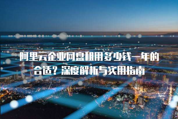 阿里云企业网盘租用多少钱一年的合适?深度解析与实用指南