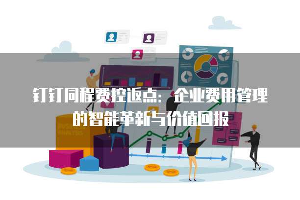钉钉同程费控返点:企业费用管理的智能革新与价值回报