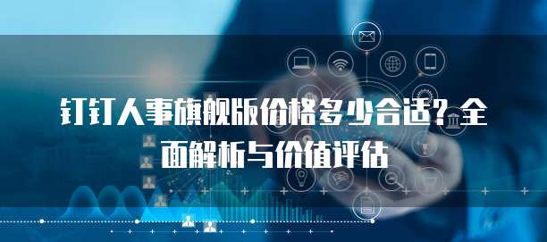 钉钉人事旗舰版价格多少合适?全面解析与价值评估