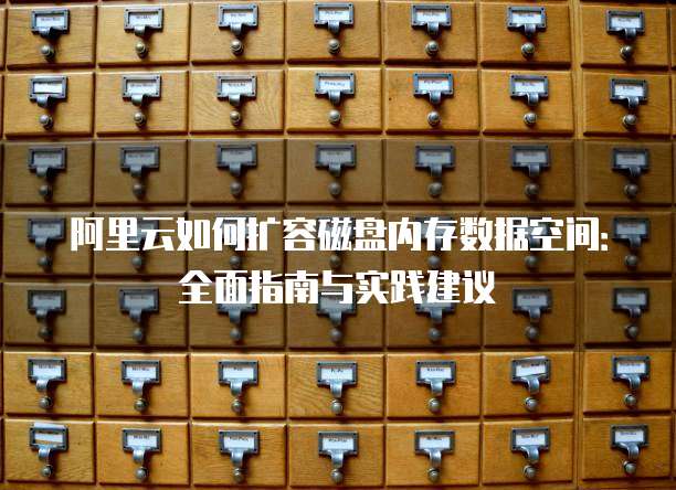 阿里云如何扩容磁盘内存数据空间:全面指南与实践建议