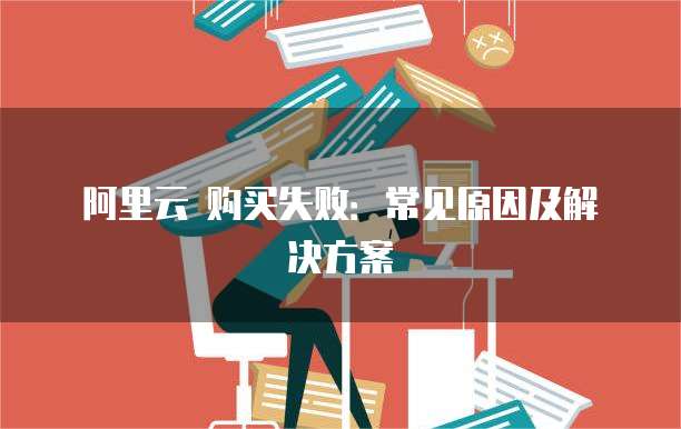 阿里云 购买失败:常见原因及解决方案