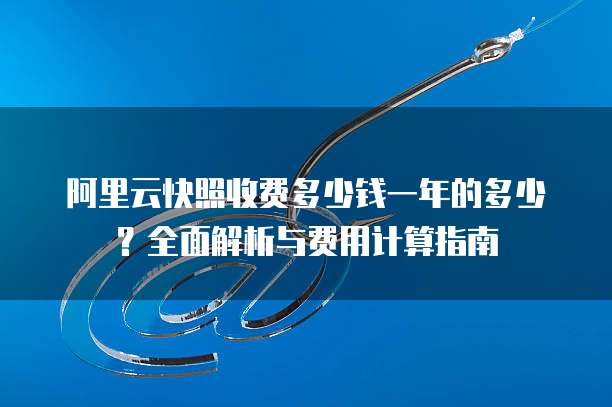 阿里云快照收费多少钱一年的多少?全面解析与费用计算指南
