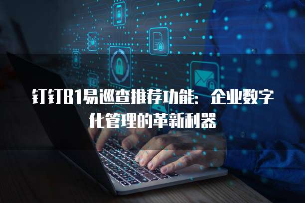 钉钉B1易巡查推荐功能:企业数字化管理的革新利器